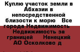 Куплю участок земли в Абхазии в непосредственной близости к морю - Все города Недвижимость » Недвижимость за границей   . Ненецкий АО,Осколково д.